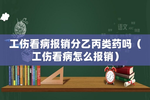 工傷看病報(bào)銷(xiāo)分乙丙類(lèi)藥嗎（工傷看病怎么報(bào)銷(xiāo)）