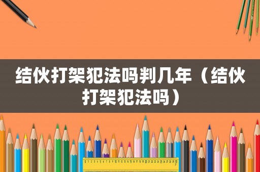 結(jié)伙打架犯法嗎判幾年（結(jié)伙打架犯法嗎）