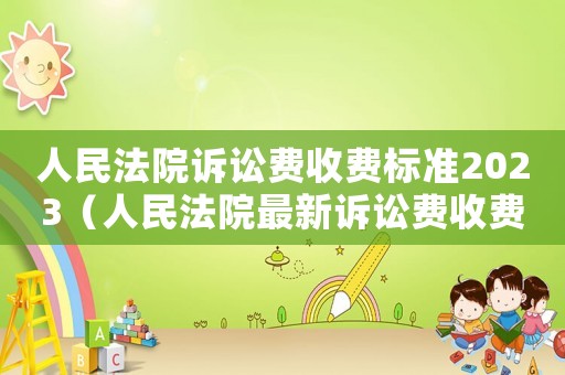 人民法院訴訟費收費標準2023（人民法院最新訴訟費收費標準）