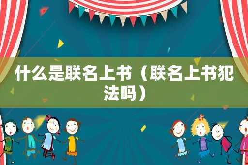 什么是聯(lián)名上書（聯(lián)名上書犯法嗎）