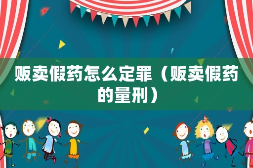 販賣假藥怎么定罪（販賣假藥的量刑）