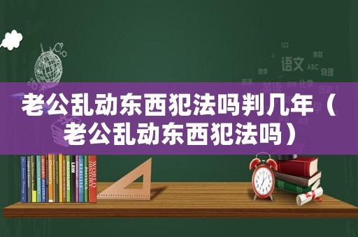老公亂動東西犯法嗎判幾年（老公亂動東西犯法嗎）