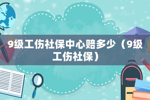 9級(jí)工傷社保中心賠多少（9級(jí)工傷社保）