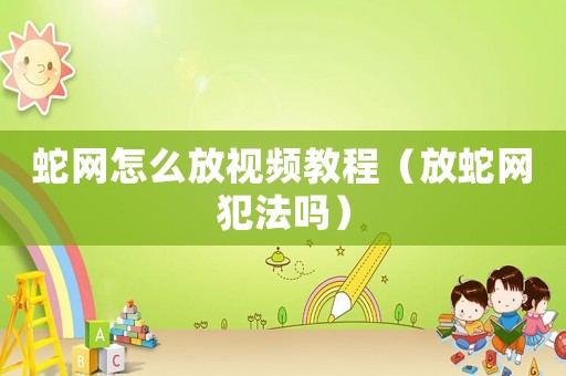 蛇網(wǎng)怎么放視頻教程（放蛇網(wǎng)犯法嗎）