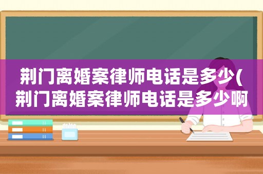 荊門離婚案律師電話是多少(荊門離婚案律師電話是多少啊)