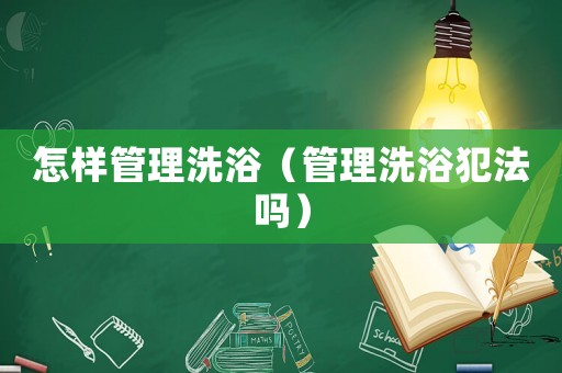 怎樣管理洗浴（管理洗浴犯法嗎）