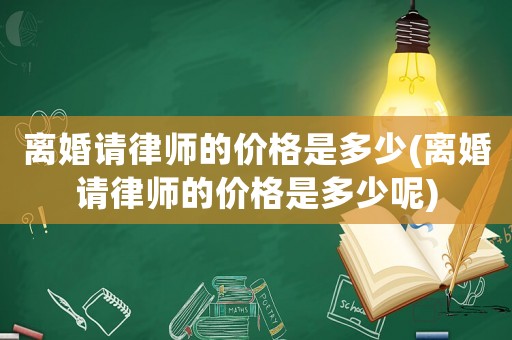 離婚請律師的價(jià)格是多少(離婚請律師的價(jià)格是多少呢)