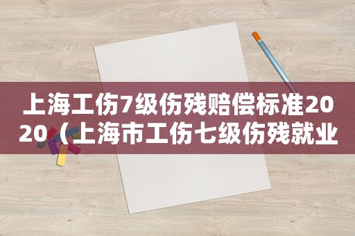 上海工傷7級(jí)傷殘賠償標(biāo)準(zhǔn)2020（上海市工傷七級(jí)傷殘就業(yè)補(bǔ)助金）