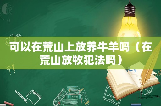 可以在荒山上放養(yǎng)牛羊嗎（在荒山放牧犯法嗎）