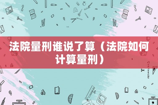 法院量刑誰說了算（法院如何計算量刑）