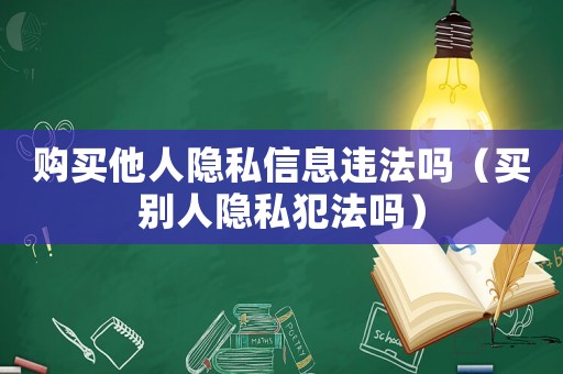 購買他人隱私信息違法嗎（買別人隱私犯法嗎）