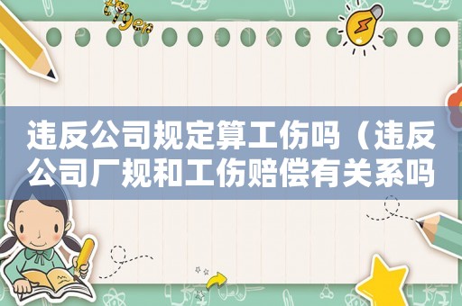 違反公司規(guī)定算工傷嗎（違反公司廠規(guī)和工傷賠償有關(guān)系嗎）