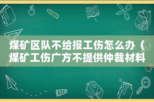 煤礦區(qū)隊不給報工傷怎么辦（煤礦工傷廣方不提供仲裁材料怎么辦）