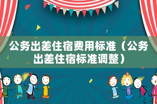 公務(wù)出差住宿費(fèi)用標(biāo)準(zhǔn)（公務(wù)出差住宿標(biāo)準(zhǔn)調(diào)整）