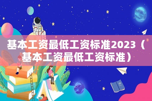 基本工資最低工資標(biāo)準(zhǔn)2023（基本工資最低工資標(biāo)準(zhǔn)）