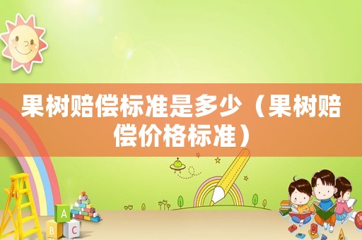 果樹賠償標(biāo)準(zhǔn)是多少（果樹賠償價(jià)格標(biāo)準(zhǔn)）