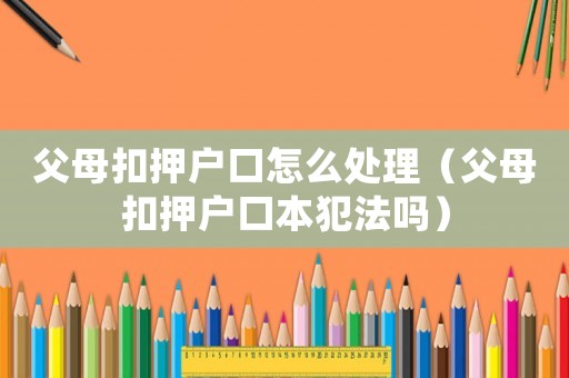 父母扣押戶(hù)口怎么處理（父母扣押戶(hù)口本犯法嗎）