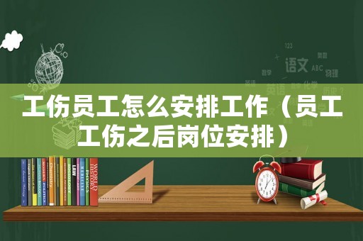 工傷員工怎么安排工作（員工工傷之后崗位安排）