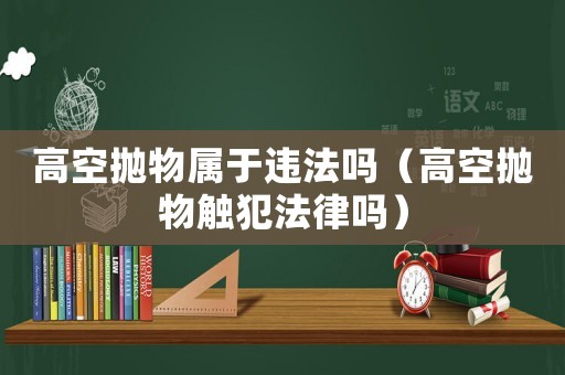 高空拋物屬于違法嗎（高空拋物觸犯法律嗎）