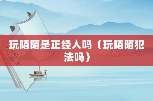 玩陌陌是正經(jīng)人嗎（玩陌陌犯法嗎）