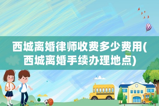 西城離婚律師收費(fèi)多少費(fèi)用(西城離婚手續(xù)辦理地點(diǎn))