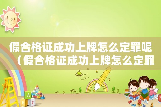 假合格證成功上牌怎么定罪呢（假合格證成功上牌怎么定罪）