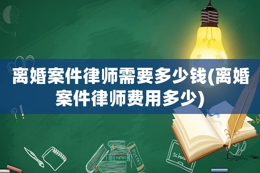 離婚案件律師需要多少錢(離婚案件律師費用多少)