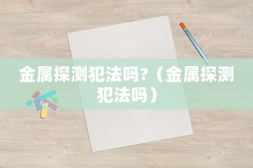 金屬探測犯法嗎?（金屬探測犯法嗎）