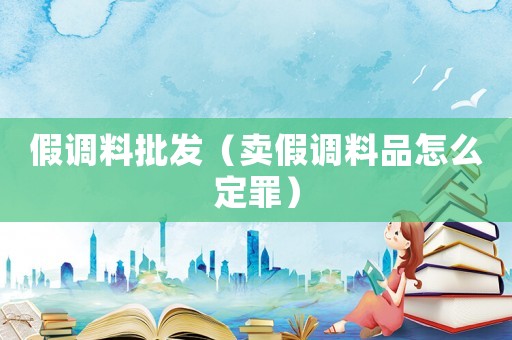 假調(diào)料批發(fā)（賣假調(diào)料品怎么定罪）
