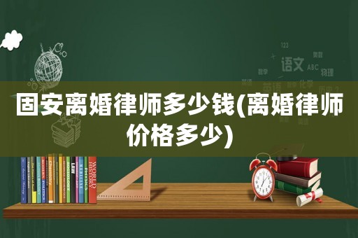 固安離婚律師多少錢(離婚律師價格多少)