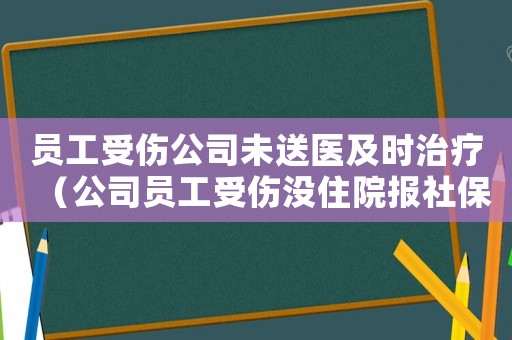員工受傷公司未送醫(yī)及時(shí)治療（公司員工受傷沒住院報(bào)社保工傷嗎）