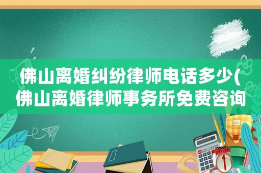 佛山離婚糾紛律師電話多少(佛山離婚律師事務(wù)所免費(fèi)咨詢)