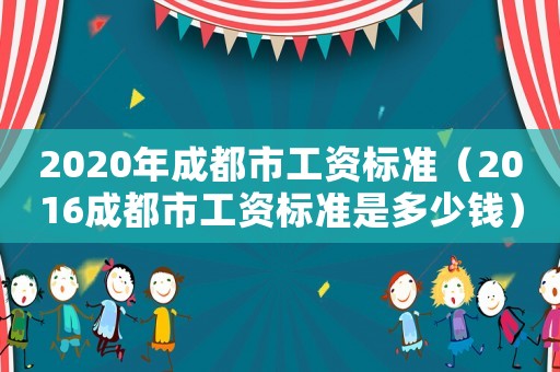 2020年成都市工資標(biāo)準(zhǔn)（2016成都市工資標(biāo)準(zhǔn)是多少錢）