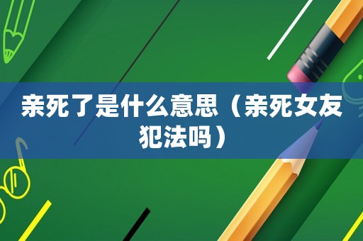 親死了是什么意思（親死女友犯法嗎）
