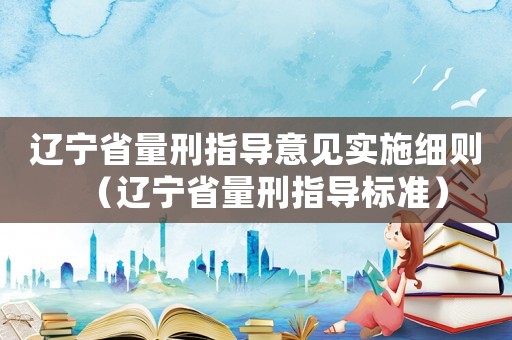 遼寧省量刑指導意見實施細則（遼寧省量刑指導標準）