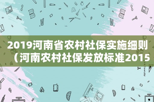 2019河南省農(nóng)村社保實(shí)施細(xì)則（河南農(nóng)村社保發(fā)放標(biāo)準(zhǔn)2015）