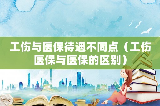 工傷與醫(yī)保待遇不同點（工傷醫(yī)保與醫(yī)保的區(qū)別）