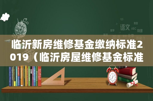 臨沂新房維修基金繳納標準2019（臨沂房屋維修基金標準）