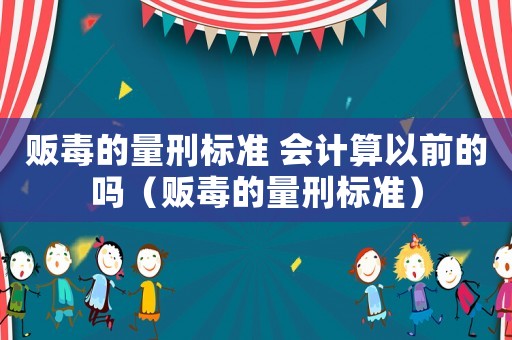 販毒的量刑標(biāo)準(zhǔn) 會(huì)計(jì)算以前的嗎（販毒的量刑標(biāo)準(zhǔn)）