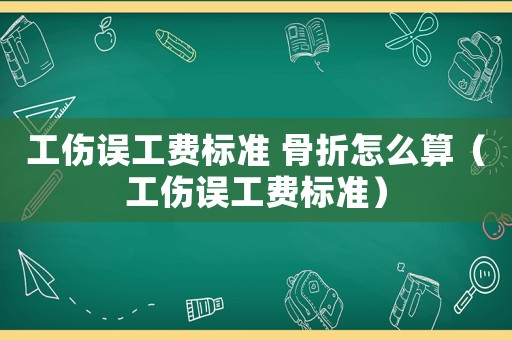 工傷誤工費(fèi)標(biāo)準(zhǔn) 骨折怎么算（工傷誤工費(fèi)標(biāo)準(zhǔn)）