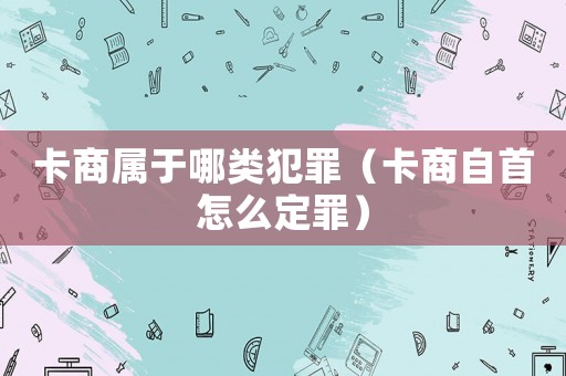 卡商屬于哪類(lèi)犯罪（卡商自首怎么定罪）