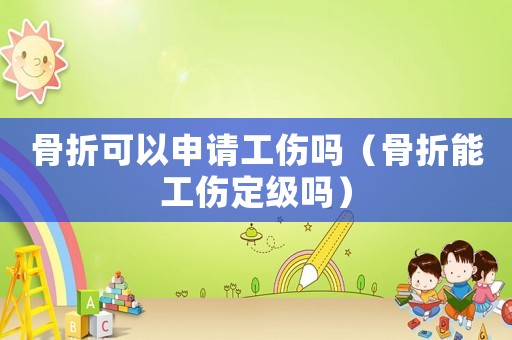 骨折可以申請(qǐng)工傷嗎（骨折能工傷定級(jí)嗎）