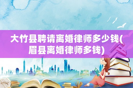 大竹縣聘請離婚律師多少錢(眉縣離婚律師多錢)
