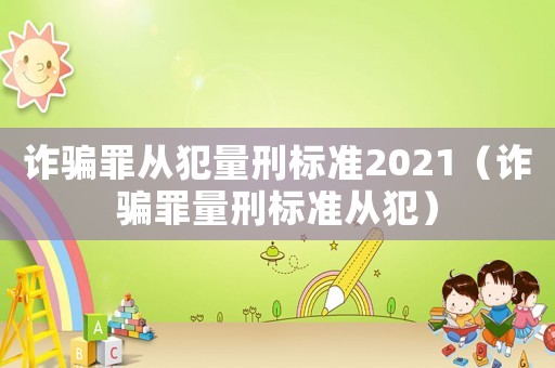 詐騙罪從犯量刑標準2021（詐騙罪量刑標準從犯）