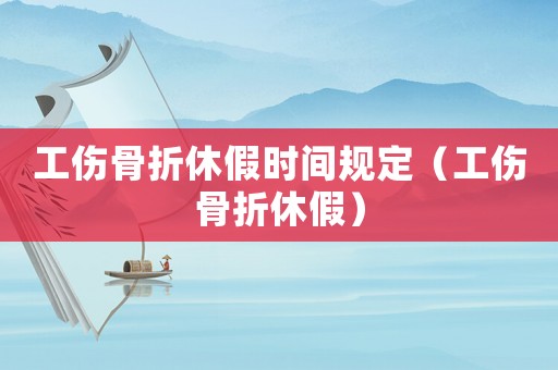 工傷骨折休假時(shí)間規(guī)定（工傷骨折休假）