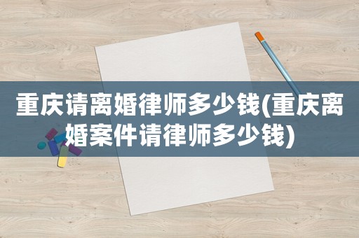 重慶請(qǐng)離婚律師多少錢(重慶離婚案件請(qǐng)律師多少錢)