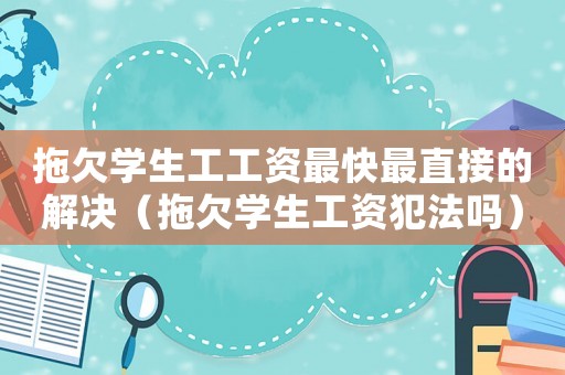拖欠學(xué)生工工資最快最直接的解決（拖欠學(xué)生工資犯法嗎）