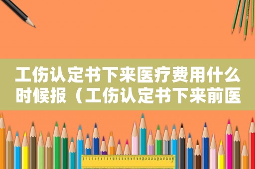工傷認(rèn)定書下來醫(yī)療費(fèi)用什么時(shí)候報(bào)（工傷認(rèn)定書下來前醫(yī)療費(fèi)）