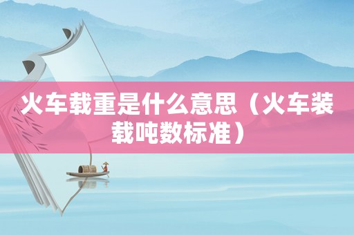 火車(chē)載重是什么意思（火車(chē)裝載噸數(shù)標(biāo)準(zhǔn)）