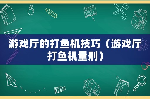 游戲廳的打魚機(jī)技巧（游戲廳打魚機(jī)量刑）